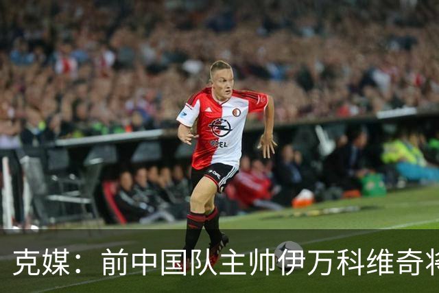克媒：前中国队主帅伊万科维奇将出任阿联酋足协特别顾问