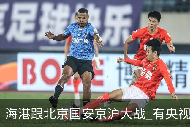 海港跟北京国安京沪大战 有央视CCTV直播 达万肯定缺席 孔特 斯帕伤情未知