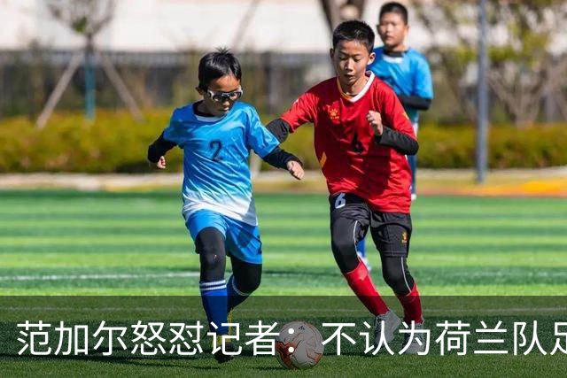 范加尔怒怼记者：不认为荷兰队足球沉闷 为晋级骄傲