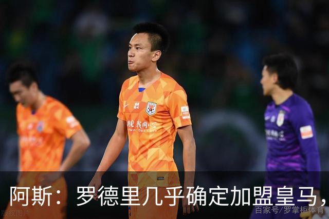 阿斯：罗德里几乎确定加盟皇马，穆帅待主力回归